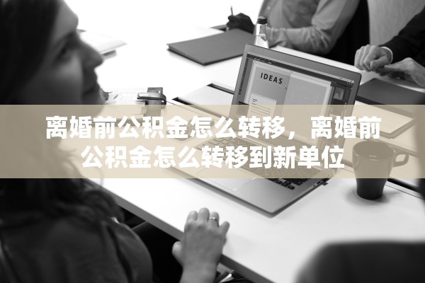 离婚前公积金怎么转移,离婚前公积金怎么转移到新单位 离婚前公积金怎么转移,离婚前公积金怎么转移到新单位