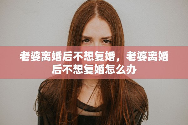 老婆离婚后不想复婚，老婆离婚后不想复婚怎么办