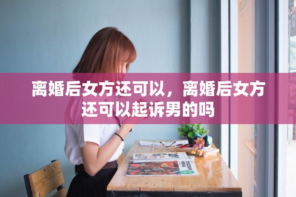 离婚后女方还可以,离婚后女方还可以起诉男的吗 离婚后女方还可以,离婚后女方还可以起诉男的吗