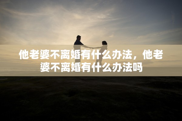 他老婆不离婚有什么办法,他老婆不离婚有什么办法吗 他老婆不离婚有什么办法,他老婆不离婚有什么办法吗
