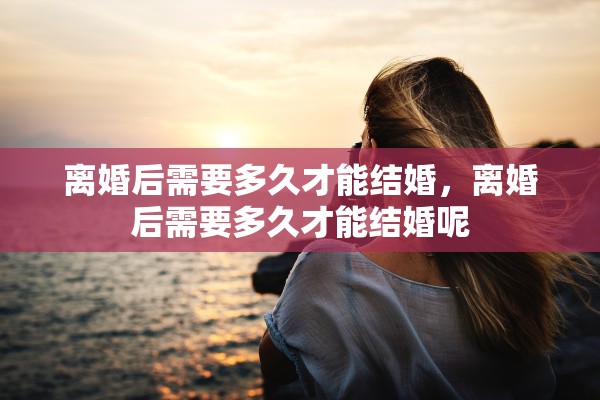 离婚后需要多久才能结婚,离婚后需要多久才能结婚呢 离婚后需要多久才能结婚,离婚后需要多久才能结婚呢