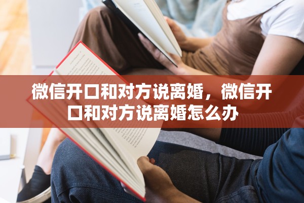微信开口和对方说离婚，微信开口和对方说离婚怎么办