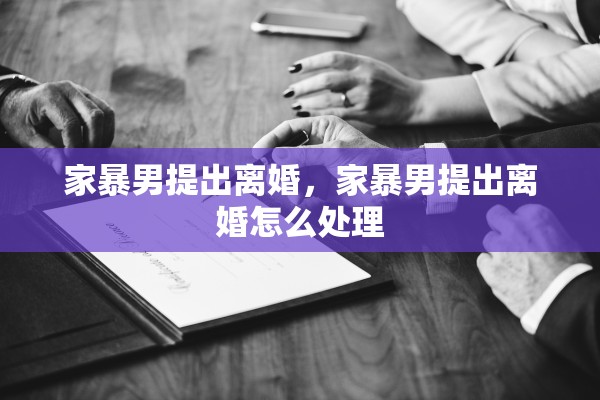家暴男提出离婚,家暴男提出离婚怎么处理 家暴男提出离婚,家暴男提出离婚怎么处理