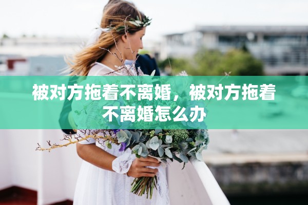 被对方拖着不离婚，被对方拖着不离婚怎么办