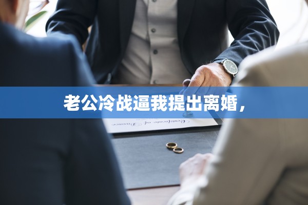 老公冷战逼我提出离婚, 老公冷战逼我提出离婚,