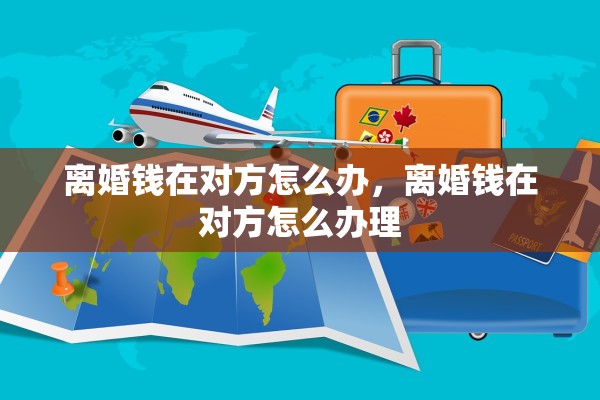 离婚钱在对方怎么办,离婚钱在对方怎么办理 离婚钱在对方怎么办,离婚钱在对方怎么办理