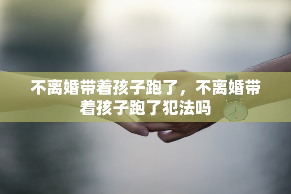 不离婚带着孩子跑了,不离婚带着孩子跑了犯法吗 不离婚带着孩子跑了,不离婚带着孩子跑了犯法吗