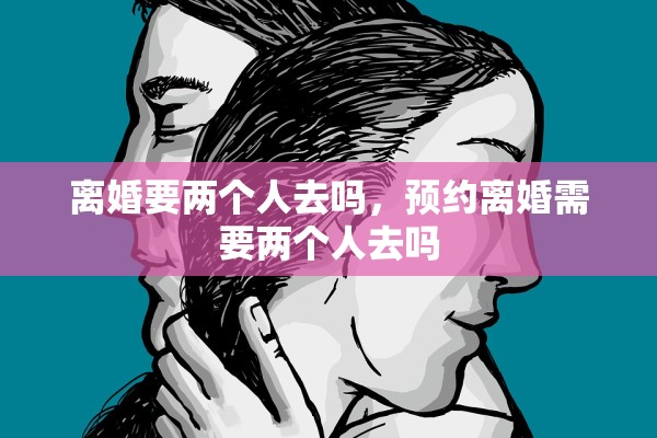 离婚要两个人去吗,预约离婚需要两个人去吗 离婚要两个人去吗,预约离婚需要两个人去吗