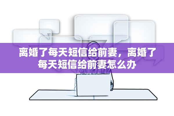 离婚了每天短信给前妻，离婚了每天短信给前妻怎么办