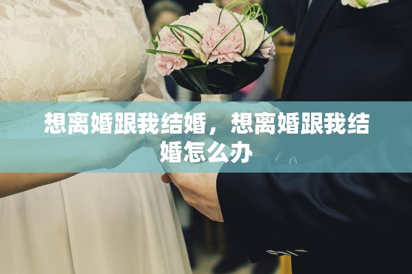 想离婚跟我结婚,想离婚跟我结婚怎么办 想离婚跟我结婚,想离婚跟我结婚怎么办