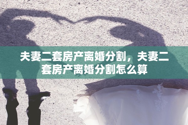 夫妻二套房产离婚分割，夫妻二套房产离婚分割怎么算