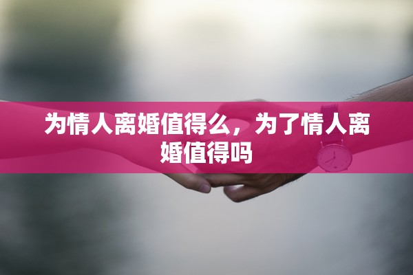 为情人离婚值得么,为了情人离婚值得吗 为情人离婚值得么,为了情人离婚值得吗