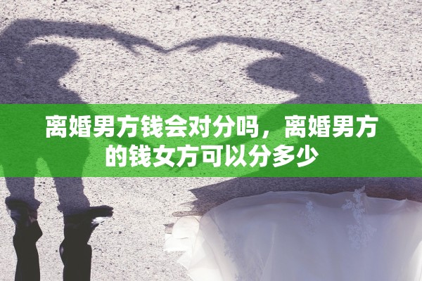 离婚男方钱会对分吗,离婚男方的钱女方可以分多少 离婚男方钱会对分吗,离婚男方的钱女方可以分多少
