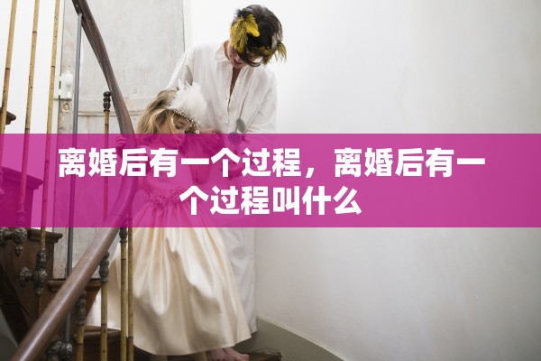 离婚后有一个过程,离婚后有一个过程叫什么 离婚后有一个过程,离婚后有一个过程叫什么