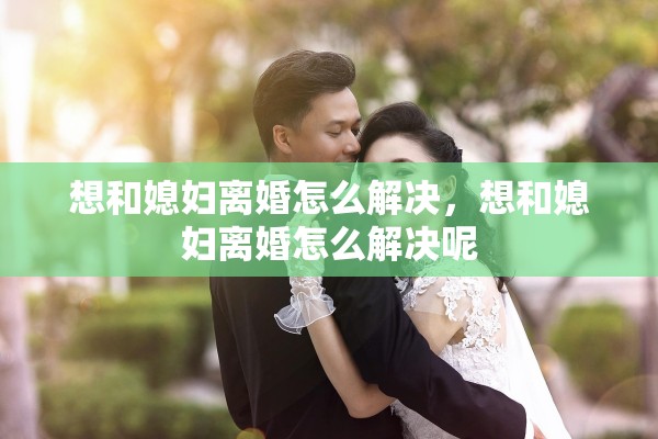 想和媳妇离婚怎么解决,想和媳妇离婚怎么解决呢 想和媳妇离婚怎么解决,想和媳妇离婚怎么解决呢