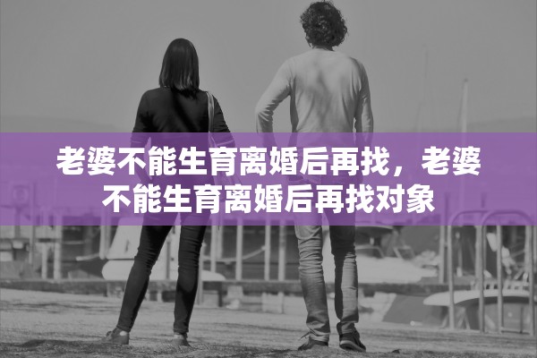 老婆不能生育离婚后再找,老婆不能生育离婚后再找对象 老婆不能生育离婚后再找,老婆不能生育离婚后再找对象