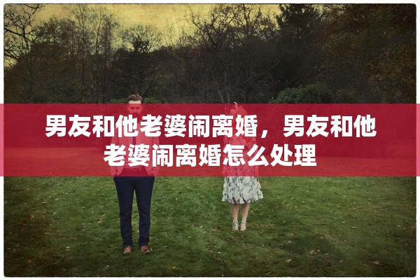 男友和他老婆闹离婚,男友和他老婆闹离婚怎么处理 男友和他老婆闹离婚,男友和他老婆闹离婚怎么处理