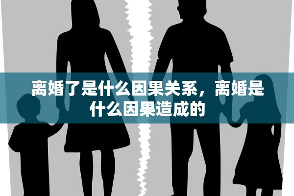 离婚了是什么因果关系,离婚是什么因果造成的 离婚了是什么因果关系,离婚是什么因果造成的