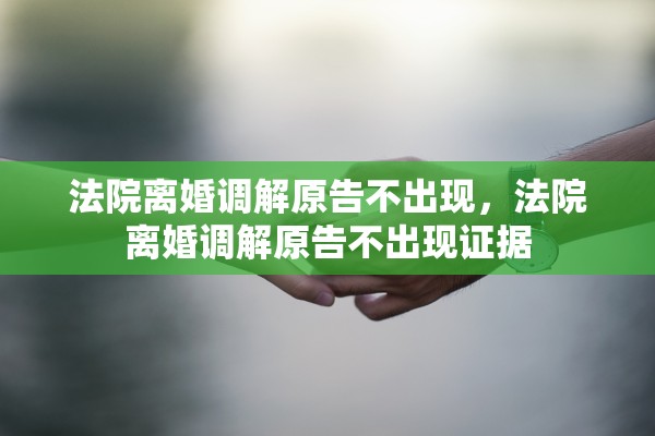 法院离婚调解原告不出现,法院离婚调解原告不出现证据 法院离婚调解原告不出现,法院离婚调解原告不出现证据