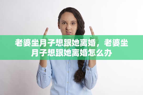 老婆坐月子想跟她离婚,老婆坐月子想跟她离婚怎么办 老婆坐月子想跟她离婚,老婆坐月子想跟她离婚怎么办