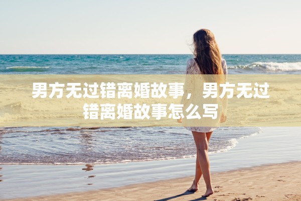 男方无过错离婚故事,男方无过错离婚故事怎么写 男方无过错离婚故事,男方无过错离婚故事怎么写