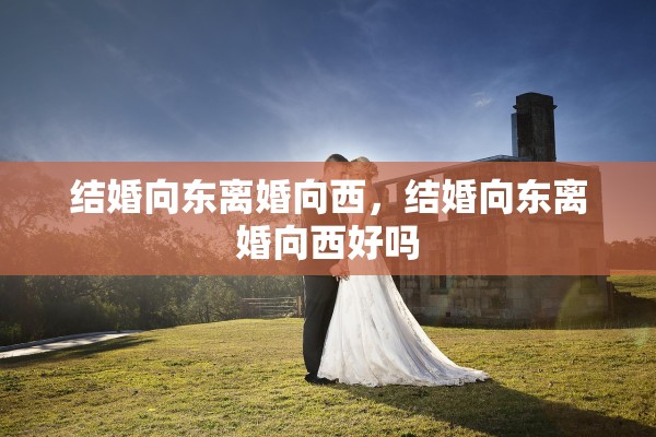 结婚向东离婚向西,结婚向东离婚向西好吗 结婚向东离婚向西,结婚向东离婚向西好吗