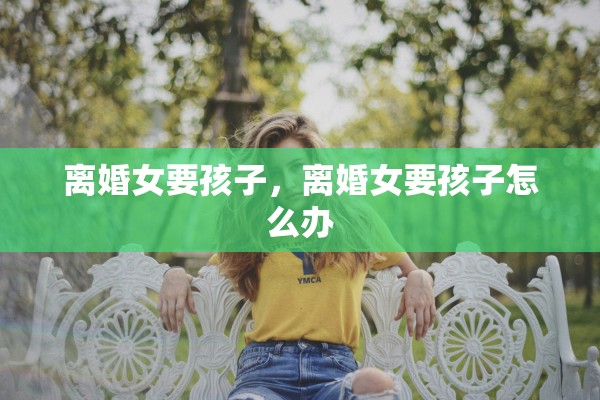 离婚女要孩子,离婚女要孩子怎么办 离婚女要孩子,离婚女要孩子怎么办