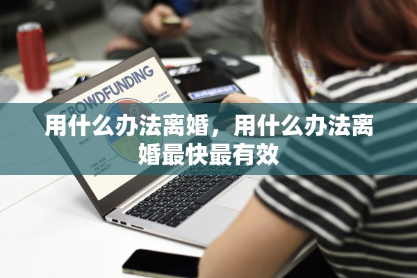用什么办法离婚,用什么办法离婚最快最有效 用什么办法离婚,用什么办法离婚最快最有效