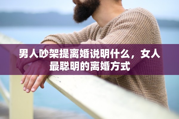 男人吵架提离婚说明什么,女人最聪明的离婚方式 男人吵架提离婚说明什么,女人最聪明的离婚方式