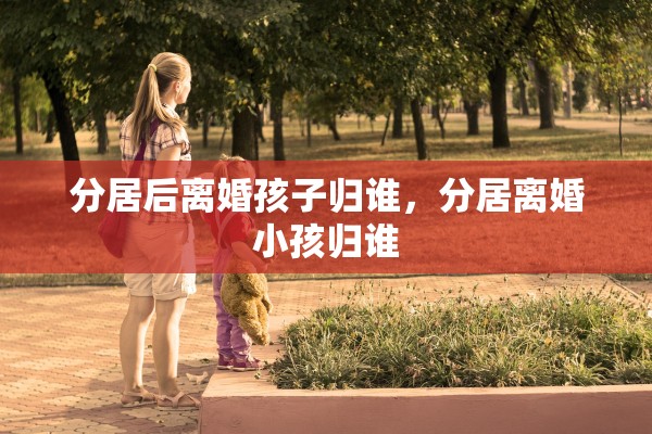 分居后离婚孩子归谁,分居离婚小孩归谁 分居后离婚孩子归谁,分居离婚小孩归谁