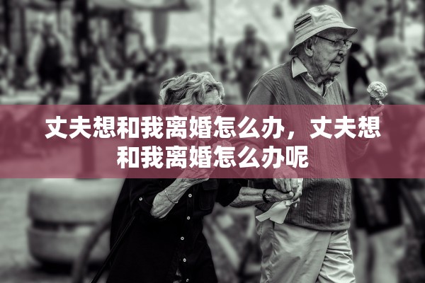 丈夫想和我离婚怎么办,丈夫想和我离婚怎么办呢 丈夫想和我离婚怎么办,丈夫想和我离婚怎么办呢