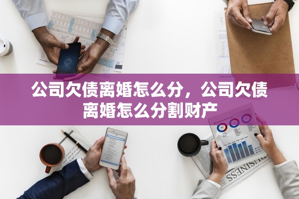 公司欠债离婚怎么分,公司欠债离婚怎么分割财产 公司欠债离婚怎么分,公司欠债离婚怎么分割财产
