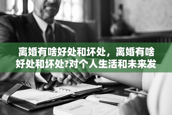 离婚有啥好处和坏处,离婚有啥好处和坏处?对个人生活和未来发展有什么影响? 离婚有啥好处和坏处,离婚有啥好处和坏处?对个人生活和未来发展有什么影响?