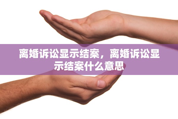 离婚诉讼显示结案,离婚诉讼显示结案什么意思 离婚诉讼显示结案,离婚诉讼显示结案什么意思