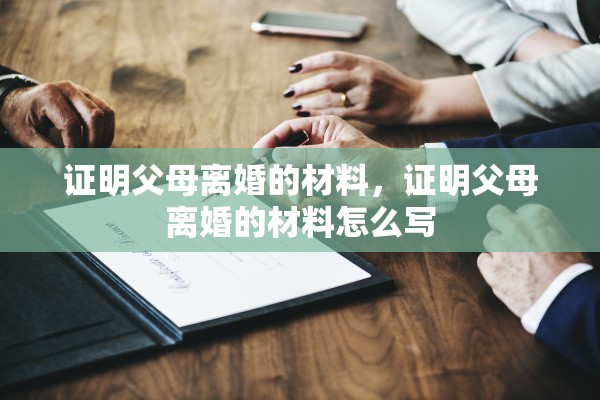 证明父母离婚的材料,证明父母离婚的材料怎么写 证明父母离婚的材料,证明父母离婚的材料怎么写