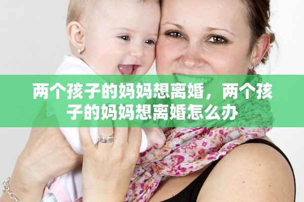 两个孩子的妈妈想离婚,两个孩子的妈妈想离婚怎么办 两个孩子的妈妈想离婚,两个孩子的妈妈想离婚怎么办