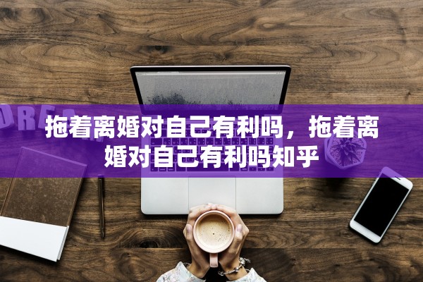 拖着离婚对自己有利吗,拖着离婚对自己有利吗知乎 拖着离婚对自己有利吗,拖着离婚对自己有利吗知乎