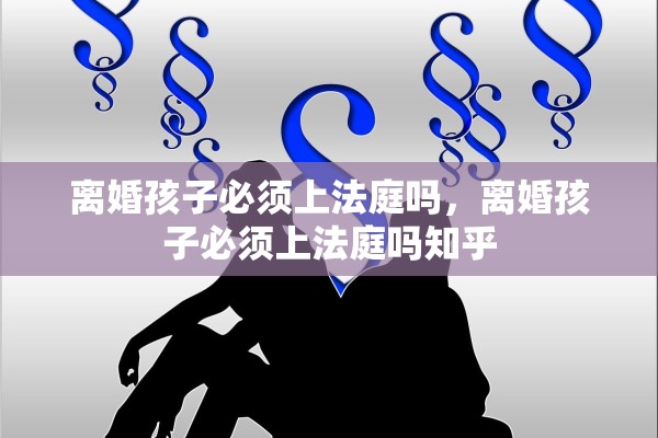离婚孩子必须上法庭吗,离婚孩子必须上法庭吗知乎 离婚孩子必须上法庭吗,离婚孩子必须上法庭吗知乎