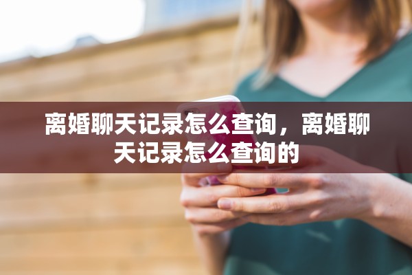 离婚聊天记录怎么查询,离婚聊天记录怎么查询的 离婚聊天记录怎么查询,离婚聊天记录怎么查询的