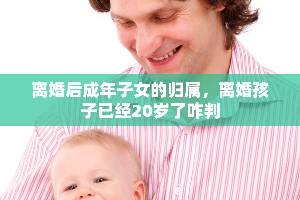 离婚后成年子女的归属,离婚孩子已经20岁了咋判 离婚后成年子女的归属,离婚孩子已经20岁了咋判