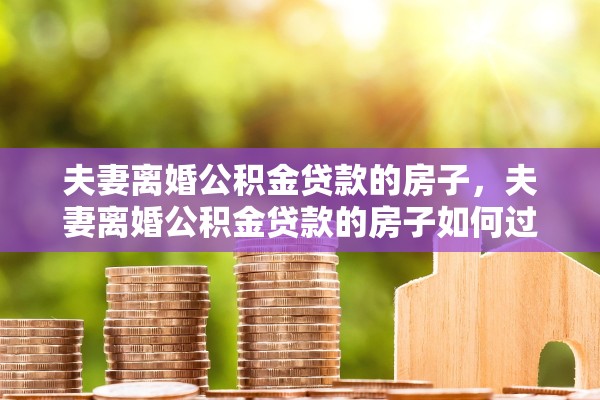夫妻离婚公积金贷款的房子，夫妻离婚公积金贷款的房子如何过户