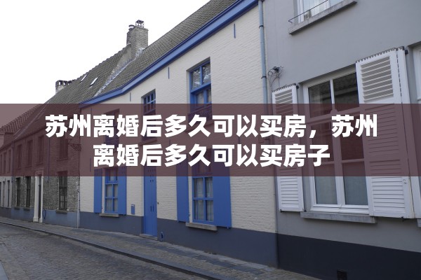 苏州离婚后多久可以买房,苏州离婚后多久可以买房子 苏州离婚后多久可以买房,苏州离婚后多久可以买房子