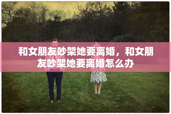 和女朋友吵架她要离婚,和女朋友吵架她要离婚怎么办 和女朋友吵架她要离婚,和女朋友吵架她要离婚怎么办