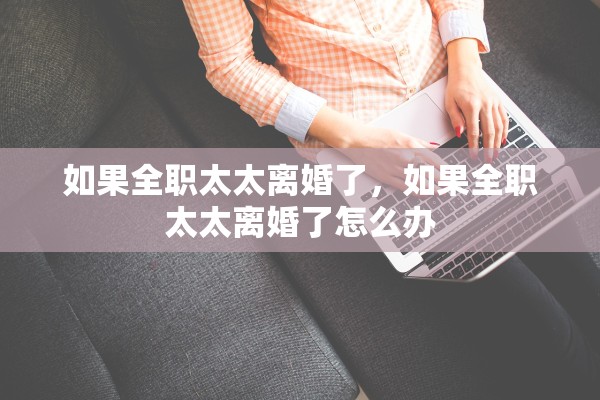 如果全职太太离婚了,如果全职太太离婚了怎么办 如果全职太太离婚了,如果全职太太离婚了怎么办