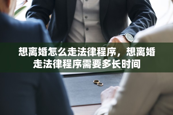 想离婚怎么走法律程序,想离婚走法律程序需要多长时间 想离婚怎么走法律程序,想离婚走法律程序需要多长时间