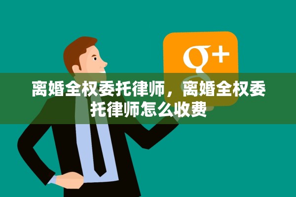 离婚全权委托律师，离婚全权委托律师怎么收费