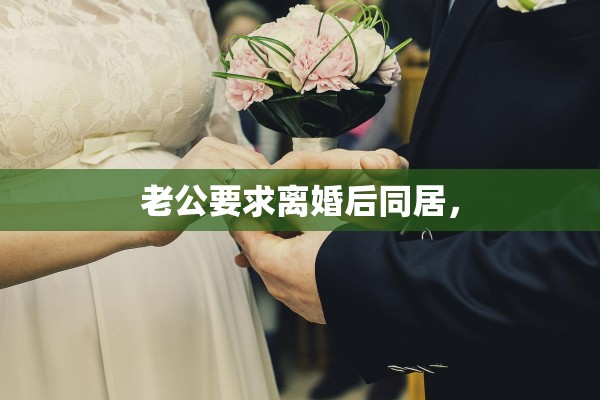 老公要求离婚后同居, 老公要求离婚后同居,