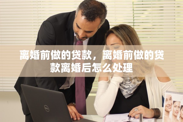 离婚前做的贷款，离婚前做的贷款离婚后怎么处理